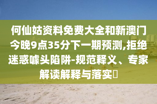何仙姑資料免費(fèi)大全和新澳門今晚9點(diǎn)35分下一期預(yù)測(cè),拒絕迷惑噱頭陷阱-規(guī)范釋義、專家解讀解釋與落實(shí)?