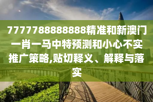 7777788888888精準(zhǔn)和新澳門一肖一馬中特預(yù)測和小心不實(shí)推廣策略,貼切釋義、解釋與落實(shí)