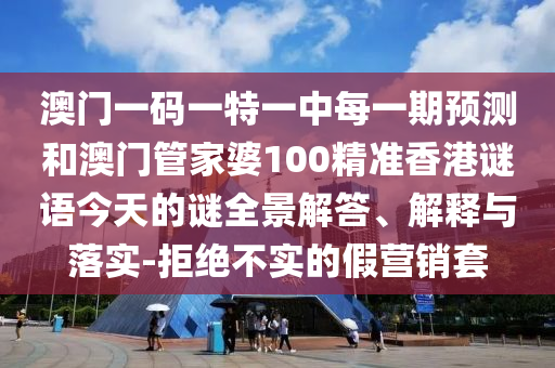 澳門(mén)一碼一特一中每一期預(yù)測(cè)和澳門(mén)管家婆100精準(zhǔn)香港謎語(yǔ)今天的謎全景解答、解釋與落實(shí)-拒絕不實(shí)的假營(yíng)銷(xiāo)套
