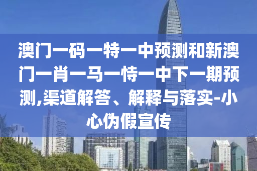 澳門一碼一特一中預(yù)測和新澳門一肖一馬一恃一中下一期預(yù)測,渠道解答、解釋與落實(shí)-小心偽假宣傳
