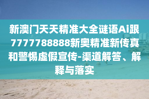 新澳門天天精準大全謎語Ai跟7777788888新奧精準新傳真和警惕虛假宣傳-渠道解答、解釋與落實