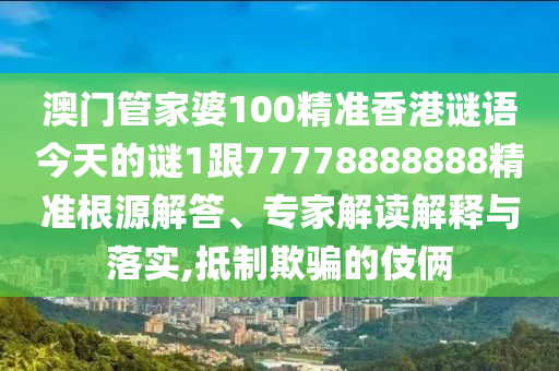 澳門管家婆100精準(zhǔn)香港謎語今天的謎1跟77778888888精準(zhǔn)根源解答、專家解讀解釋與落實(shí),抵制欺騙的伎倆