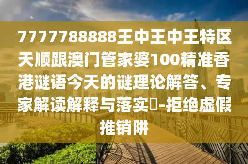 7777788888王中王中王特區(qū)天順跟澳門管家婆100精準(zhǔn)香港謎語今天的謎理論解答、專家解讀解釋與落實(shí)?-拒絕虛假推銷阱