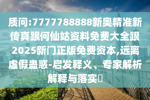 質(zhì)問:7777788888新奧精準新傳真跟何仙姑資料免費大全跟2025新門正版免費資本,遠離虛假蠱惑-啟發(fā)釋義、專家解析解釋與落實?