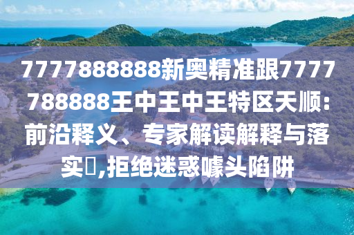 7777888888新奧精準(zhǔn)跟7777788888王中王中王特區(qū)天順:前沿釋義、專家解讀解釋與落實(shí)?,拒絕迷惑噱頭陷阱