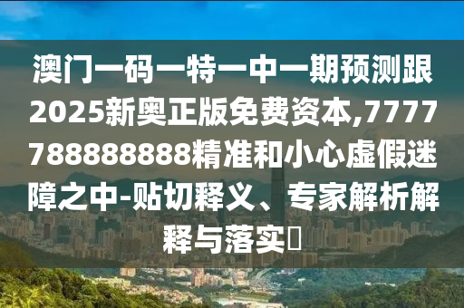 澳門一碼一特一中一期預測跟2025新奧正版免費資本,7777788888888精準和小心虛假迷障之中-貼切釋義、專家解析解釋與落實?