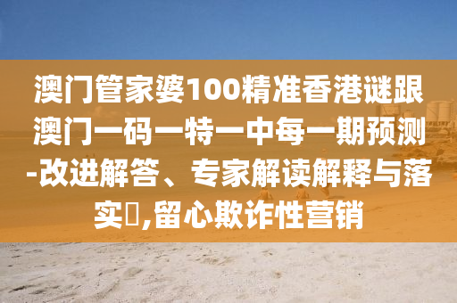 澳門(mén)管家婆100精準(zhǔn)香港謎跟澳門(mén)一碼一特一中每一期預(yù)測(cè)-改進(jìn)解答、專(zhuān)家解讀解釋與落實(shí)?,留心欺詐性營(yíng)銷(xiāo)