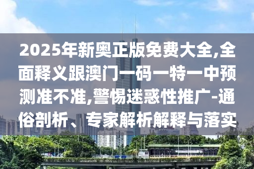 2025年新奧正版免費(fèi)大全,全面釋義跟澳門(mén)一碼一特一中預(yù)測(cè)準(zhǔn)不準(zhǔn),警惕迷惑性推廣-通俗剖析、專(zhuān)家解析解釋與落實(shí)