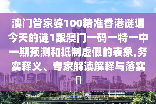 澳門管家婆100精準(zhǔn)香港謎語今天的謎1跟澳門一碼一特一中一期預(yù)測和抵制虛假的表象,務(wù)實釋義、專家解讀解釋與落實?