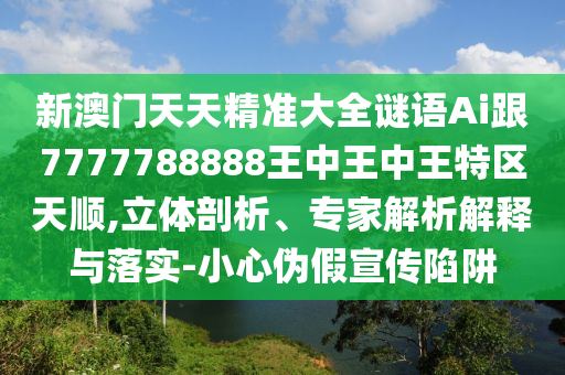新澳門天天精準(zhǔn)大全謎語Ai跟7777788888王中王中王特區(qū)天順,立體剖析、專家解析解釋與落實(shí)-小心偽假宣傳陷阱