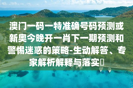 澳門一碼一特準(zhǔn)確號碼預(yù)測或新奧今晚開一肖下一期預(yù)測和警惕迷惑的策略-生動(dòng)解答、專家解析解釋與落實(shí)?