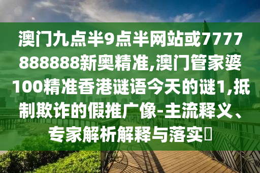 澳門九點(diǎn)半9點(diǎn)半網(wǎng)站或7777888888新奧精準(zhǔn),澳門管家婆100精準(zhǔn)香港謎語(yǔ)今天的謎1,抵制欺詐的假推廣像-主流釋義、專家解析解釋與落實(shí)?
