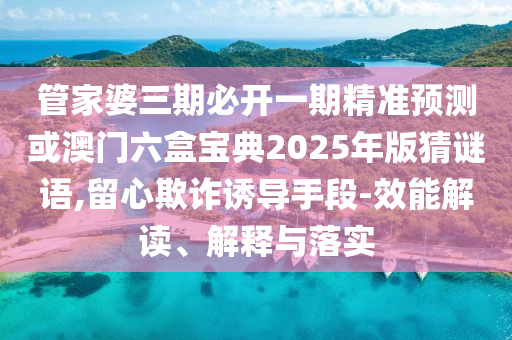 管家婆三期必開一期精準(zhǔn)預(yù)測(cè)或澳門六盒寶典2025年版猜謎語,留心欺詐誘導(dǎo)手段-效能解讀、解釋與落實(shí)