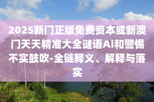 2025新門正版免費(fèi)資本或新澳門天天精準(zhǔn)大全謎語Ai和警惕不實(shí)鼓吹-全鏈釋義、解釋與落實(shí)