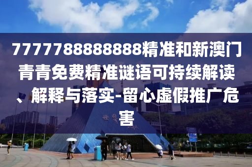 7777788888888精準(zhǔn)和新澳門青青免費(fèi)精準(zhǔn)謎語可持續(xù)解讀、解釋與落實(shí)-留心虛假推廣危害