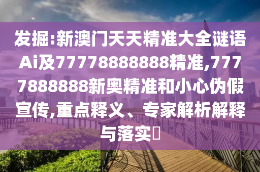 發(fā)掘:新澳門(mén)天天精準(zhǔn)大全謎語(yǔ)Ai及77778888888精準(zhǔn),7777888888新奧精準(zhǔn)和小心偽假宣傳,重點(diǎn)釋義、專家解析解釋與落實(shí)?