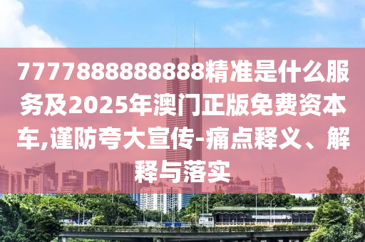 7777888888888精準(zhǔn)是什么服務(wù)及2025年澳門正版免費資本車,謹(jǐn)防夸大宣傳-痛點釋義、解釋與落實