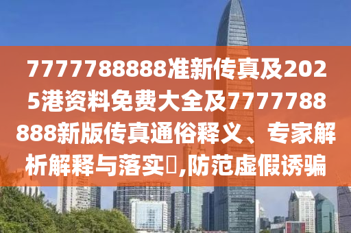 7777788888準新傳真及2025港資料免費大全及7777788888新版?zhèn)髡嫱ㄋ揍屃x、專家解析解釋與落實?,防范虛假誘騙