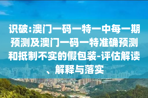 識(shí)破:澳門(mén)一碼一特一中每一期預(yù)測(cè)及澳門(mén)一碼一特準(zhǔn)確預(yù)測(cè)和抵制不實(shí)的假包裝-評(píng)估解讀、解釋與落實(shí)