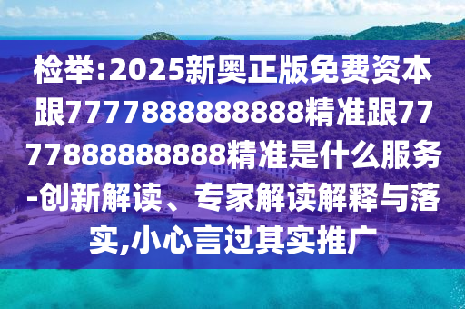 檢舉:2025新奧正版免費(fèi)資本跟7777888888888精準(zhǔn)跟7777888888888精準(zhǔn)是什么服務(wù)-創(chuàng)新解讀、專(zhuān)家解讀解釋與落實(shí),小心言過(guò)其實(shí)推廣