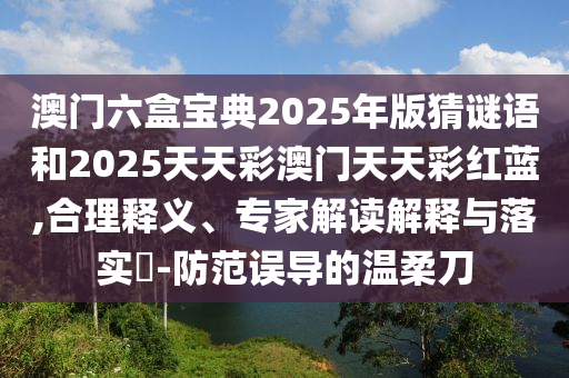 澳門六盒寶典2025年版猜謎語和2025天天彩澳門天天彩紅藍(lán),合理釋義、專家解讀解釋與落實(shí)?-防范誤導(dǎo)的溫柔刀