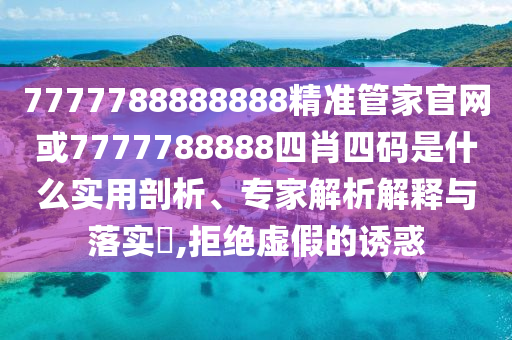 7777788888888精準(zhǔn)管家官網(wǎng)或7777788888四肖四碼是什么實(shí)用剖析、專家解析解釋與落實(shí)?,拒絕虛假的誘惑