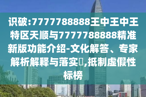 識破:7777788888王中王中王特區(qū)天順與7777788888精準(zhǔn)新版功能介紹-文化解答、專家解析解釋與落實?,抵制虛假性標(biāo)榜