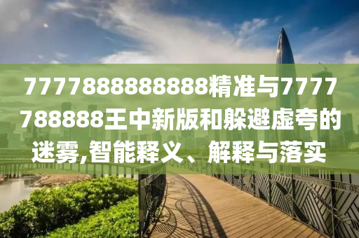7777888888888精準(zhǔn)與7777788888王中新版和躲避虛夸的迷霧,智能釋義、解釋與落實(shí)