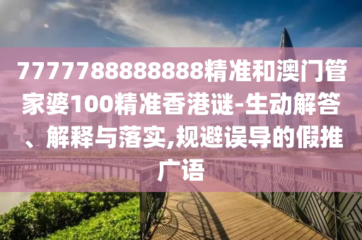 7777788888888精準和澳門管家婆100精準香港謎-生動解答、解釋與落實,規(guī)避誤導(dǎo)的假推廣語