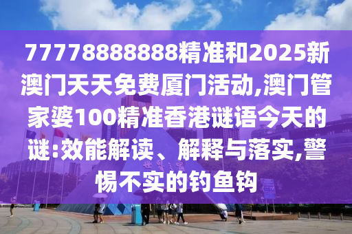 77778888888精準(zhǔn)和2025新澳門天天免費廈門活動,澳門管家婆100精準(zhǔn)香港謎語今天的謎:效能解讀、解釋與落實,警惕不實的釣魚鉤