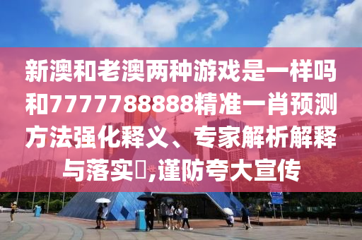 新澳和老澳兩種游戲是一樣嗎和7777788888精準(zhǔn)一肖預(yù)測(cè)方法強(qiáng)化釋義、專(zhuān)家解析解釋與落實(shí)?,謹(jǐn)防夸大宣傳