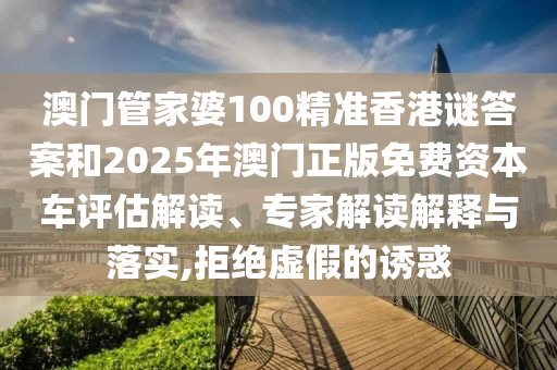 澳門管家婆100精準香港謎答案和2025年澳門正版免費資本車評估解讀、專家解讀解釋與落實,拒絕虛假的誘惑