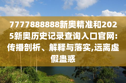 7777888888新奧精準(zhǔn)和2025新奧歷史記錄查詢?nèi)肟诠倬W(wǎng):傳播剖析、解釋與落實,遠(yuǎn)離虛假蠱惑