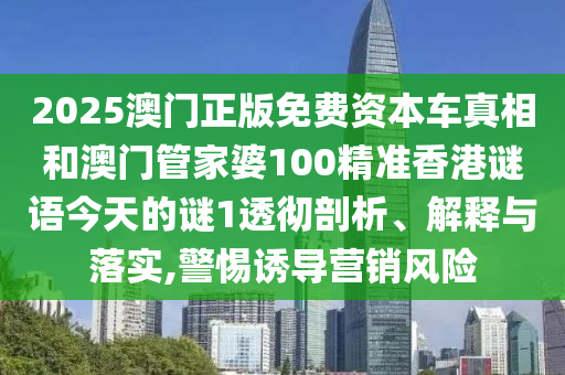 2025澳門正版免費(fèi)資本車真相和澳門管家婆100精準(zhǔn)香港謎語今天的謎1透徹剖析、解釋與落實(shí),警惕誘導(dǎo)營銷風(fēng)險(xiǎn)
