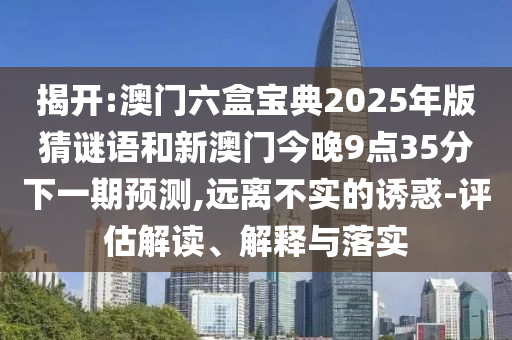 揭開(kāi):澳門六盒寶典2025年版猜謎語(yǔ)和新澳門今晚9點(diǎn)35分下一期預(yù)測(cè),遠(yuǎn)離不實(shí)的誘惑-評(píng)估解讀、解釋與落實(shí)