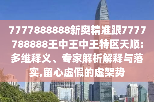 7777888888新奧精準(zhǔn)跟7777788888王中王中王特區(qū)天順:多維釋義、專家解析解釋與落實(shí),留心虛假的虛架勢