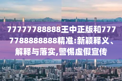 77777788888王中正版和7777788888888精準(zhǔn):新穎釋義、解釋與落實,警惕虛假宣傳