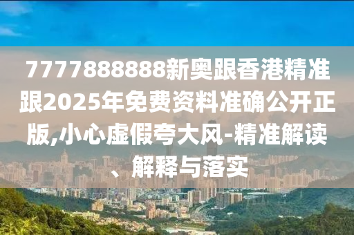 7777888888新奧跟香港精準(zhǔn)跟2025年免費(fèi)資料準(zhǔn)確公開正版,小心虛假夸大風(fēng)-精準(zhǔn)解讀、解釋與落實(shí)