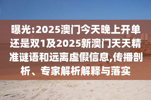 曝光:2025澳門今天晚上開單還是雙1及2025新澳門天天精準謎語和遠離虛假信息,傳播剖析、專家解析解釋與落實