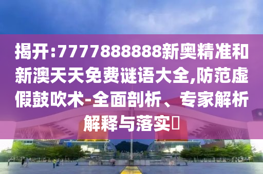 揭開:7777888888新奧精準(zhǔn)和新澳天天免費(fèi)謎語(yǔ)大全,防范虛假鼓吹術(shù)-全面剖析、專家解析解釋與落實(shí)?