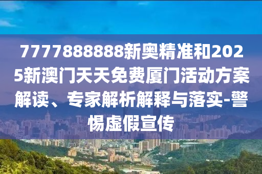 7777888888新奧精準(zhǔn)和2025新澳門天天免費(fèi)廈門活動(dòng)方案解讀、專家解析解釋與落實(shí)-警惕虛假宣傳