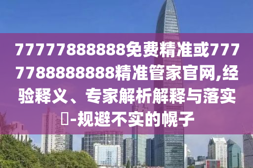 77777888888免費精準或7777788888888精準管家官網(wǎng),經(jīng)驗釋義、專家解析解釋與落實?-規(guī)避不實的幌子