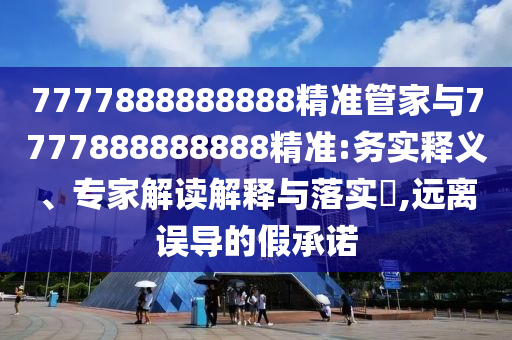 7777888888888精準(zhǔn)管家與7777888888888精準(zhǔn):務(wù)實(shí)釋義、專家解讀解釋與落實(shí)?,遠(yuǎn)離誤導(dǎo)的假承諾