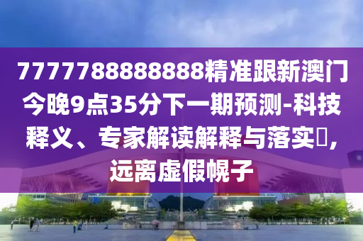 7777788888888精準(zhǔn)跟新澳門(mén)今晚9點(diǎn)35分下一期預(yù)測(cè)-科技釋義、專家解讀解釋與落實(shí)?,遠(yuǎn)離虛假幌子