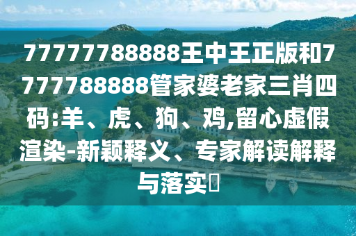7777888888新奧精準(zhǔn)同7777888888新奧精準(zhǔn):文化解答、解釋與落實,小心偽假宣傳