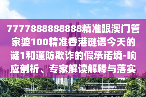 7777888888888精準跟澳門管家婆100精準香港謎語今天的謎1和謹防欺詐的假承諾境-響應(yīng)剖析、專家解讀解釋與落實