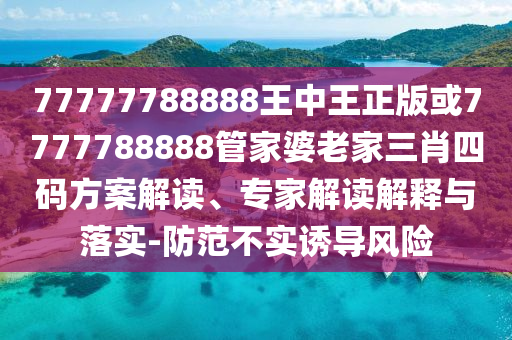 77777788888王中王正版或7777788888管家婆老家三肖四碼方案解讀、專家解讀解釋與落實-防范不實誘導風險