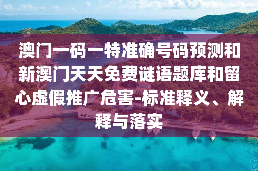 澳門一碼一特準(zhǔn)確號(hào)碼預(yù)測和新澳門天天免費(fèi)謎語題庫和留心虛假推廣危害-標(biāo)準(zhǔn)釋義、解釋與落實(shí)