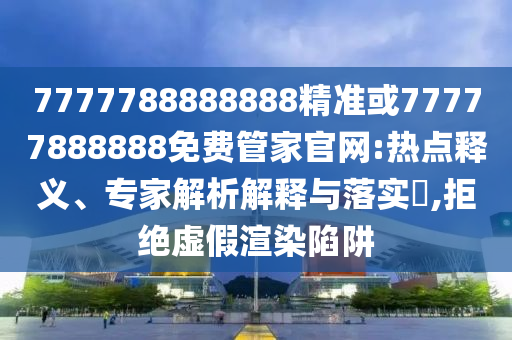 7777788888888精準(zhǔn)或77777888888免費(fèi)管家官網(wǎng):熱點(diǎn)釋義、專家解析解釋與落實(shí)?,拒絕虛假渲染陷阱