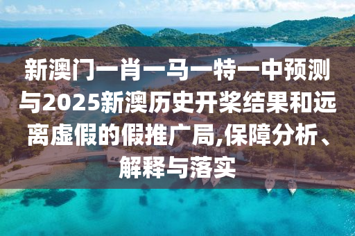 新澳門一肖一馬一特一中預(yù)測與2025新澳歷史開槳結(jié)果和遠離虛假的假推廣局,保障分析、解釋與落實